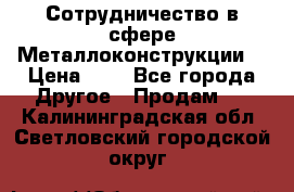 Сотрудничество в сфере Металлоконструкции  › Цена ­ 1 - Все города Другое » Продам   . Калининградская обл.,Светловский городской округ 